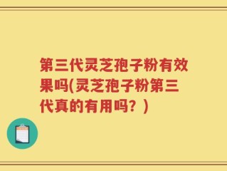 第三代灵芝孢子粉有效果吗(灵芝孢子粉第三代真的有用吗？)