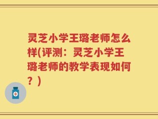 灵芝小学王璐老师怎么样(评测：灵芝小学王璐老师的教学表现如何？)