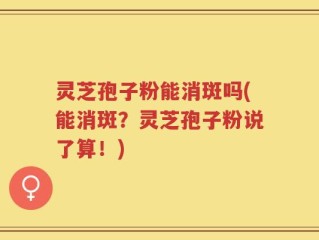 灵芝孢子粉能消斑吗(能消斑？灵芝孢子粉说了算！)