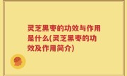 灵芝黑枣的功效与作用是什么(灵芝黑枣的功效及作用简介)