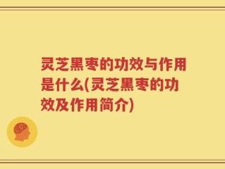 灵芝黑枣的功效与作用是什么(灵芝黑枣的功效及作用简介)