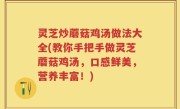 灵芝炒蘑菇鸡汤做法大全(教你手把手做灵芝蘑菇鸡汤，口感鲜美，营养丰富！)