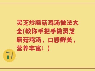 灵芝炒蘑菇鸡汤做法大全(教你手把手做灵芝蘑菇鸡汤，口感鲜美，营养丰富！)