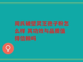 周氏破壁灵芝孢子粉怎么样 其功效与品质值得信赖吗