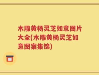木雕黄杨灵芝如意图片大全(木雕黄杨灵芝如意图案集锦)