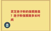 灵芝孢子粉的保质期是？孢子粉保质期多长时间