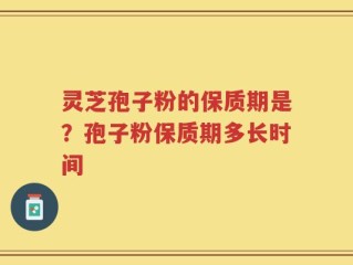 灵芝孢子粉的保质期是？孢子粉保质期多长时间