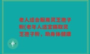 老人适合服用灵芝孢子粉(老年人适宜摄取灵芝孢子粉，助身体健康