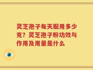 灵芝孢子每天服用多少克？灵芝孢子粉功效与作用及用量是什么