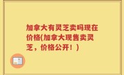 加拿大有灵芝卖吗现在价格(加拿大现售卖灵芝，价格公开！)