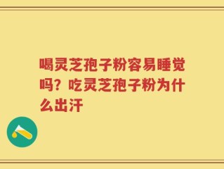 喝灵芝孢子粉容易睡觉吗？吃灵芝孢子粉为什么出汗