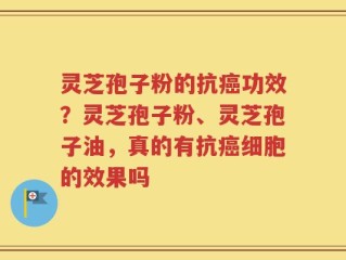 灵芝孢子粉的抗癌功效？灵芝孢子粉、灵芝孢子油，真的有抗癌细胞的效果吗