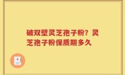破双壁灵芝孢子粉？灵芝孢子粉保质期多久