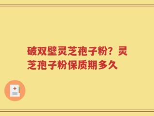破双壁灵芝孢子粉？灵芝孢子粉保质期多久