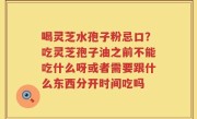 喝灵芝水孢子粉忌口？吃灵芝孢子油之前不能吃什么呀或者需要跟什么东西分开时间吃吗