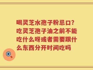 喝灵芝水孢子粉忌口？吃灵芝孢子油之前不能吃什么呀或者需要跟什么东西分开时间吃吗