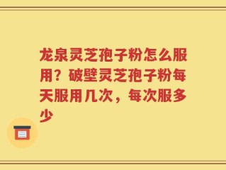 龙泉灵芝孢子粉怎么服用？破壁灵芝孢子粉每天服用几次，每次服多少