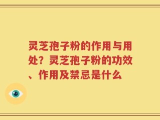 灵芝孢子粉的作用与用处？灵芝孢子粉的功效、作用及禁忌是什么