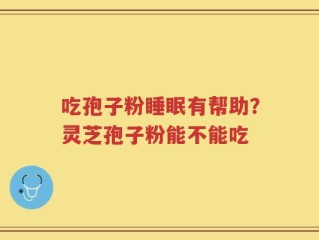 吃孢子粉睡眠有帮助？灵芝孢子粉能不能吃