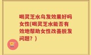 喝灵芝水乌发效果好吗女性(喝灵芝水能否有效地帮助女性改善脱发问题？)