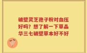 破壁灵芝孢子粉对血压好吗？想了解一下草晶华三七破壁草本好不好