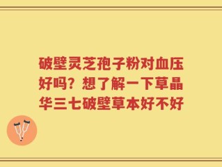 破壁灵芝孢子粉对血压好吗？想了解一下草晶华三七破壁草本好不好