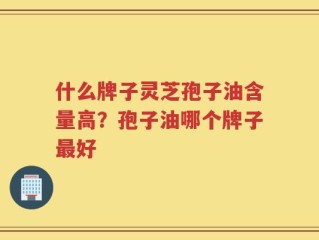 什么牌子灵芝孢子油含量高？孢子油哪个牌子最好