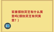 家里摆放灵芝有什么寓意吗(摆放灵芝有何寓意？)