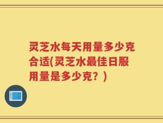 灵芝水每天用量多少克合适(灵芝水最佳日服用量是多少克？)