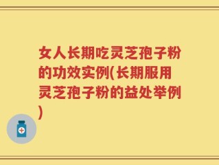 女人长期吃灵芝孢子粉的功效实例(长期服用灵芝孢子粉的益处举例)