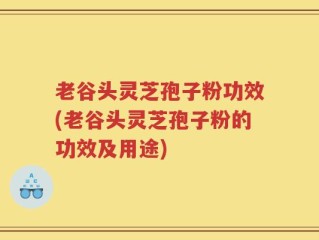老谷头灵芝孢子粉功效(老谷头灵芝孢子粉的功效及用途)