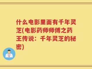 什么电影里面有千年灵芝(电影药师师傅之药王传说：千年灵芝的秘密)