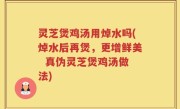 灵芝煲鸡汤用焯水吗(焯水后再煲，更增鲜美  真伪灵芝煲鸡汤做法)