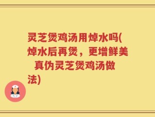 灵芝煲鸡汤用焯水吗(焯水后再煲，更增鲜美  真伪灵芝煲鸡汤做法)