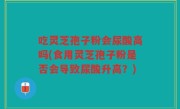 吃灵芝孢子粉会尿酸高吗(食用灵芝孢子粉是否会导致尿酸升高？)