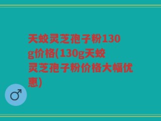天蛟灵芝孢子粉130g价格(130g天蛟灵芝孢子粉价格大幅优惠)
