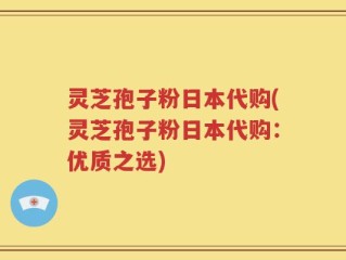 灵芝孢子粉日本代购(灵芝孢子粉日本代购：优质之选)