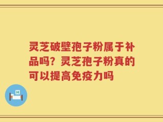 灵芝破壁孢子粉属于补品吗？灵芝孢子粉真的可以提高免疫力吗