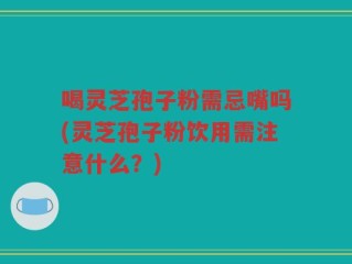 喝灵芝孢子粉需忌嘴吗(灵芝孢子粉饮用需注意什么？)