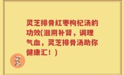 灵芝排骨红枣枸杞汤的功效(滋阴补肾，调理气血，灵芝排骨汤助你健康汇！)