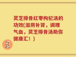 灵芝排骨红枣枸杞汤的功效(滋阴补肾，调理气血，灵芝排骨汤助你健康汇！)