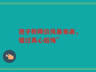 孢子粉降价风暴来袭，错过真心后悔”