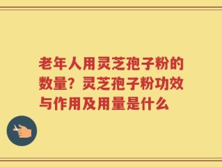 老年人用灵芝孢子粉的数量？灵芝孢子粉功效与作用及用量是什么