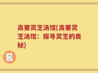 高要灵芝汤馆(高要灵芝汤馆：探寻灵芝的奥秘)
