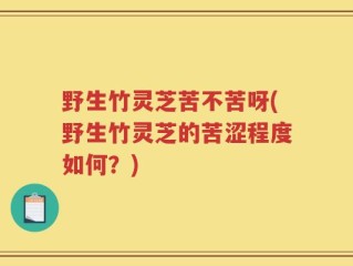 野生竹灵芝苦不苦呀(野生竹灵芝的苦涩程度如何？)
