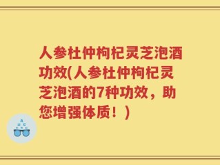 人参杜仲枸杞灵芝泡酒功效(人参杜仲枸杞灵芝泡酒的7种功效，助您增强体质！)