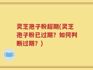 灵芝孢子粉超期(灵芝孢子粉已过期？如何判断过期？)