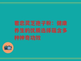 君恋灵芝孢子粉：健康养生的优质选择蕴含多种神奇功效