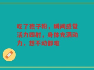 吃了孢子粉，瞬间感觉活力四射，身体充满动力，想不动都难