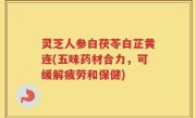 灵芝人参白茯苓白芷黄连(五味药材合力，可缓解疲劳和保健)